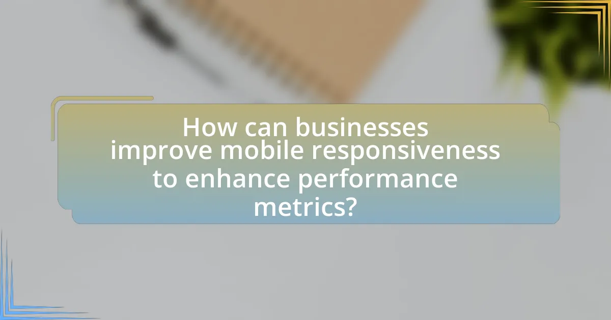How can businesses improve mobile responsiveness to enhance performance metrics?