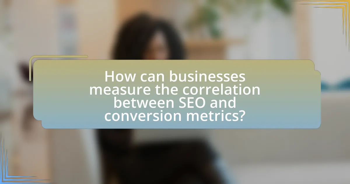 How can businesses measure the correlation between SEO and conversion metrics?