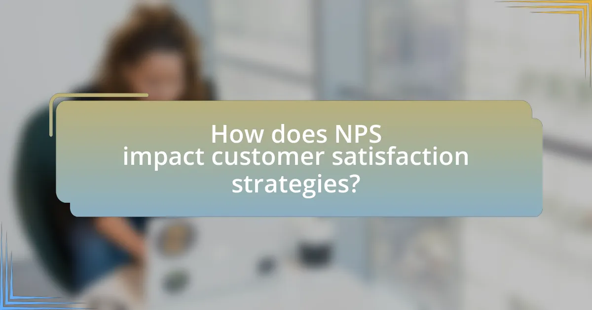 How does NPS impact customer satisfaction strategies?